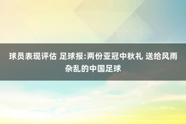 球员表现评估 足球报:两份亚冠中秋礼 送给风雨杂乱的中国足球