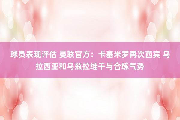 球员表现评估 曼联官方：卡塞米罗再次西宾 马拉西亚和马兹拉维干与合练气势