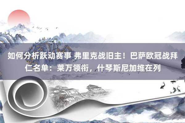 如何分析跃动赛事 弗里克战旧主！巴萨欧冠战拜仁名单：莱万领衔，什琴斯尼加维在列