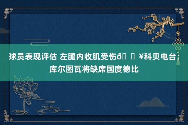 球员表现评估 左腿内收肌受伤🏥科贝电台：库尔图瓦将缺席国度德比