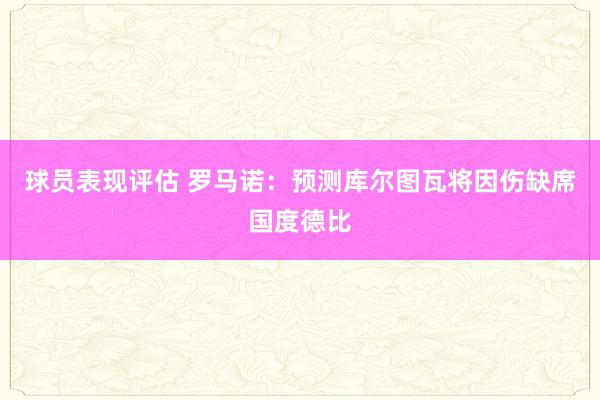 球员表现评估 罗马诺：预测库尔图瓦将因伤缺席国度德比