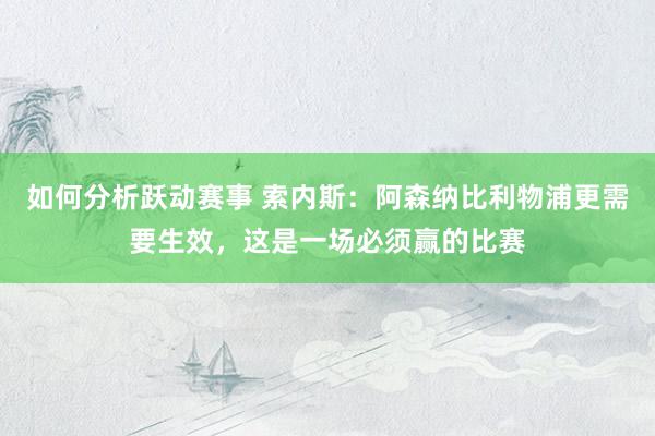 如何分析跃动赛事 索内斯：阿森纳比利物浦更需要生效，这是一场必须赢的比赛