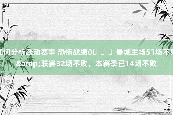 如何分析跃动赛事 恐怖战绩🙀曼城主场51场不败&联赛32场不败，本赛季已14场不败