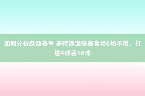 如何分析跃动赛事 多特遭逢联赛客场6场不堪，打进4球丢16球