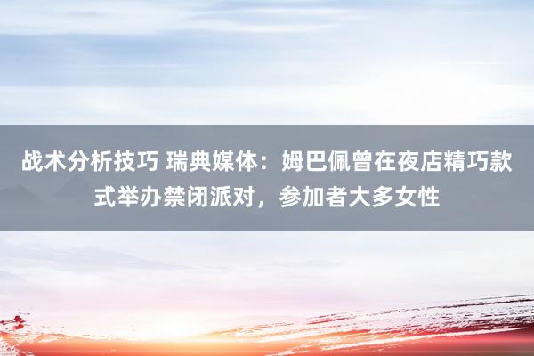 战术分析技巧 瑞典媒体：姆巴佩曾在夜店精巧款式举办禁闭派对，参加者大多女性