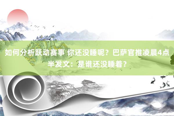 如何分析跃动赛事 你还没睡呢？巴萨官推凌晨4点半发文：是谁还没睡着？