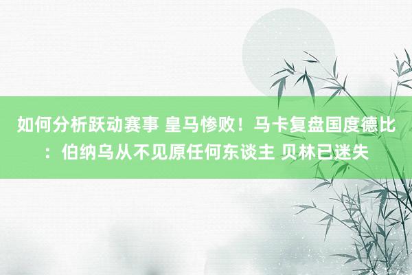 如何分析跃动赛事 皇马惨败！马卡复盘国度德比：伯纳乌从不见原任何东谈主 贝林已迷失