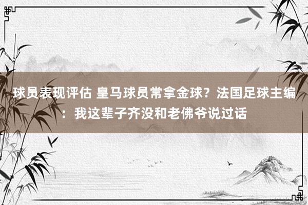 球员表现评估 皇马球员常拿金球？法国足球主编：我这辈子齐没和老佛爷说过话