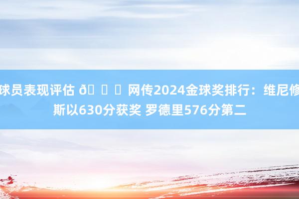 球员表现评估 🍉网传2024金球奖排行：维尼修斯以630分获奖 罗德里576分第二