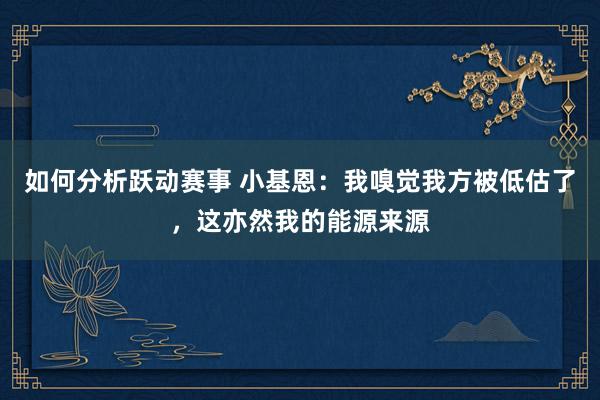 如何分析跃动赛事 小基恩：我嗅觉我方被低估了，这亦然我的能源来源