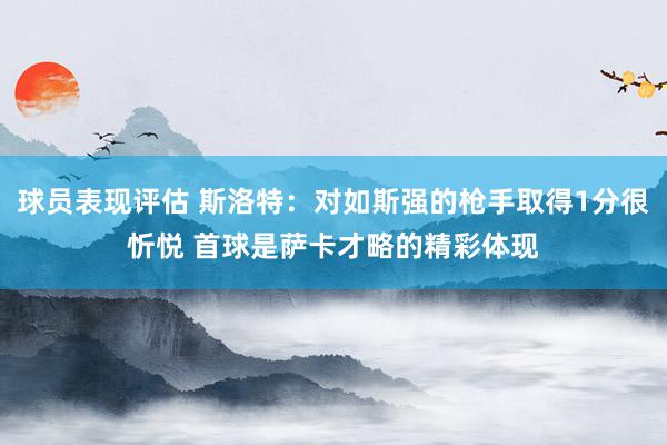 球员表现评估 斯洛特：对如斯强的枪手取得1分很忻悦 首球是萨卡才略的精彩体现