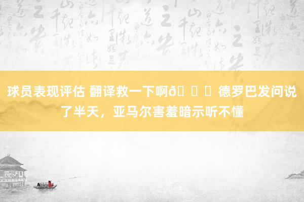 球员表现评估 翻译救一下啊😂德罗巴发问说了半天，亚马尔害羞暗示听不懂