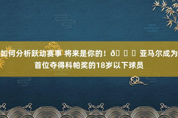 如何分析跃动赛事 将来是你的！🌟亚马尔成为首位夺得科帕奖的18岁以下球员