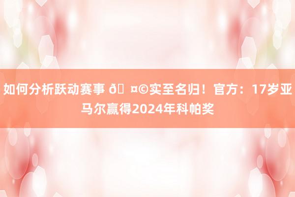 如何分析跃动赛事 🤩实至名归！官方：17岁亚马尔赢得2024年科帕奖