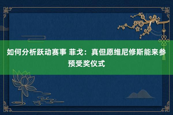 如何分析跃动赛事 菲戈：真但愿维尼修斯能来参预受奖仪式