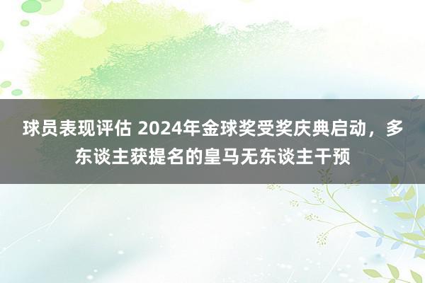 球员表现评估 2024年金球奖受奖庆典启动，多东谈主获提名的皇马无东谈主干预