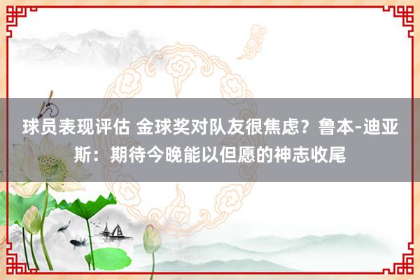 球员表现评估 金球奖对队友很焦虑？鲁本-迪亚斯：期待今晚能以但愿的神志收尾