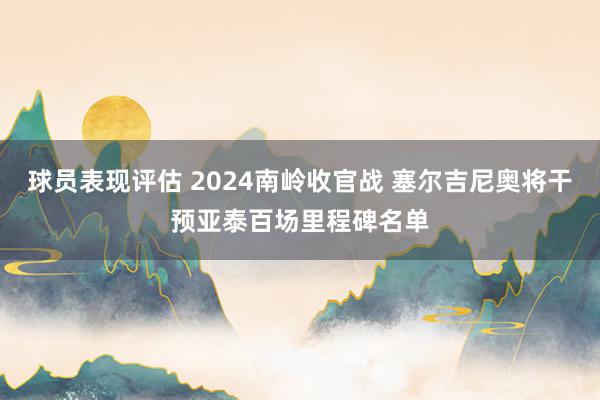 球员表现评估 2024南岭收官战 塞尔吉尼奥将干预亚泰百场里程碑名单