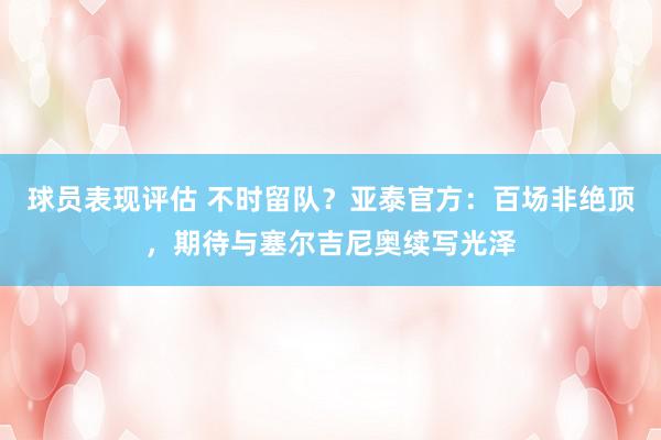 球员表现评估 不时留队？亚泰官方：百场非绝顶，期待与塞尔吉尼奥续写光泽