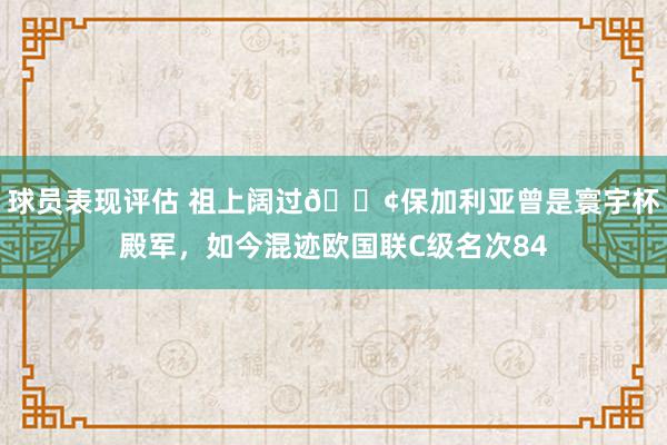 球员表现评估 祖上阔过😢保加利亚曾是寰宇杯殿军，如今混迹欧国联C级名次84