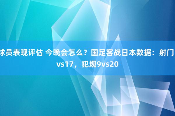 球员表现评估 今晚会怎么？国足客战日本数据：射门1vs17，犯规9vs20