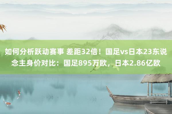 如何分析跃动赛事 差距32倍！国足vs日本23东说念主身价对比：国足895万欧，日本2.86亿欧