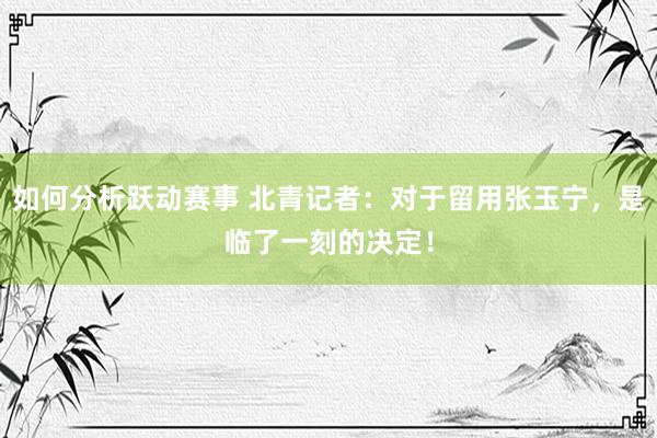 如何分析跃动赛事 北青记者：对于留用张玉宁，是临了一刻的决定！