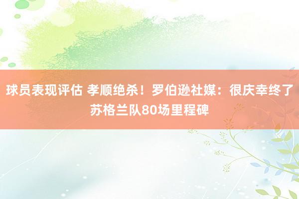 球员表现评估 孝顺绝杀！罗伯逊社媒：很庆幸终了苏格兰队80场里程碑