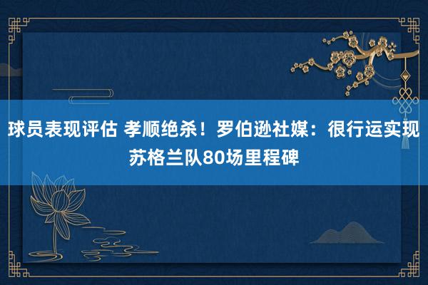 球员表现评估 孝顺绝杀！罗伯逊社媒：很行运实现苏格兰队80场里程碑