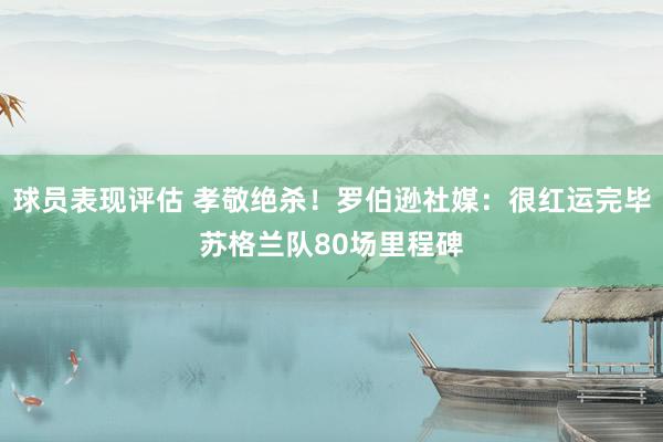 球员表现评估 孝敬绝杀！罗伯逊社媒：很红运完毕苏格兰队80场里程碑