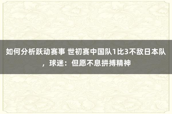 如何分析跃动赛事 世初赛中国队1比3不敌日本队，球迷：但愿不息拼搏精神