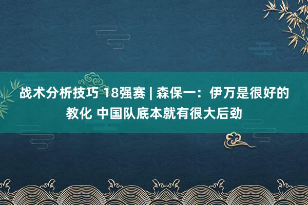 战术分析技巧 18强赛 | 森保一：伊万是很好的教化 中国队底本就有很大后劲