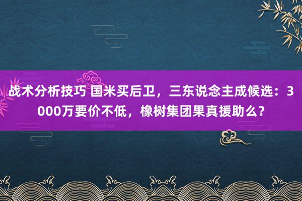 战术分析技巧 国米买后卫，三东说念主成候选：3000万要价不低，橡树集团果真援助么？