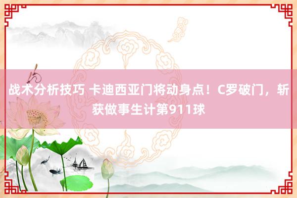 战术分析技巧 卡迪西亚门将动身点！C罗破门，斩获做事生计第911球