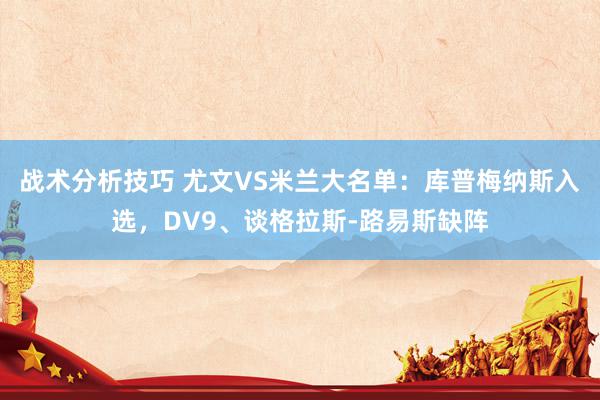 战术分析技巧 尤文VS米兰大名单：库普梅纳斯入选，DV9、谈格拉斯-路易斯缺阵