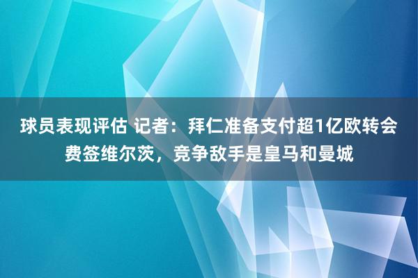 球员表现评估 记者：拜仁准备支付超1亿欧转会费签维尔茨，竞争敌手是皇马和曼城