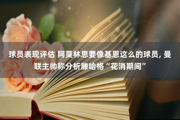 球员表现评估 阿莫林思要像基恩这么的球员, 曼联主帅称分析滕哈格“花消期间”