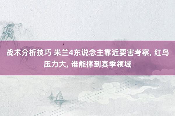 战术分析技巧 米兰4东说念主靠近要害考察, 红鸟压力大, 谁能撑到赛季领域