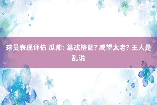 球员表现评估 瓜帅: 篡改格调? 威望太老? 王人是乱说