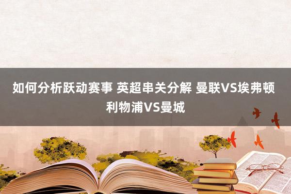 如何分析跃动赛事 英超串关分解 曼联VS埃弗顿 利物浦VS曼城