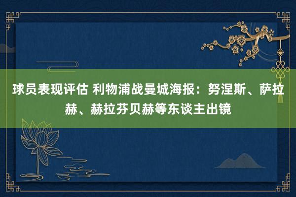 球员表现评估 利物浦战曼城海报：努涅斯、萨拉赫、赫拉芬贝赫等东谈主出镜