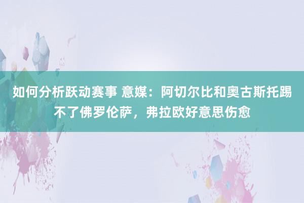 如何分析跃动赛事 意媒：阿切尔比和奥古斯托踢不了佛罗伦萨，弗拉欧好意思伤愈