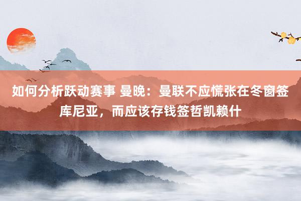 如何分析跃动赛事 曼晚：曼联不应慌张在冬窗签库尼亚，而应该存钱签哲凯赖什