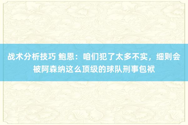 战术分析技巧 鲍恩：咱们犯了太多不实，细则会被阿森纳这么顶级的球队刑事包袱