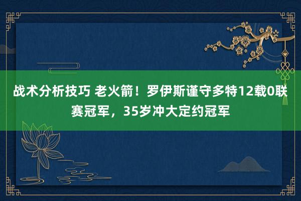 战术分析技巧 老火箭！罗伊斯谨守多特12载0联赛冠军，35岁冲大定约冠军