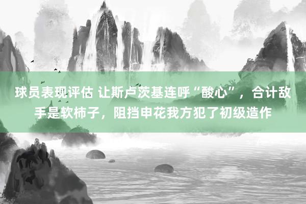 球员表现评估 让斯卢茨基连呼“酸心”，合计敌手是软柿子，阻挡申花我方犯了初级造作