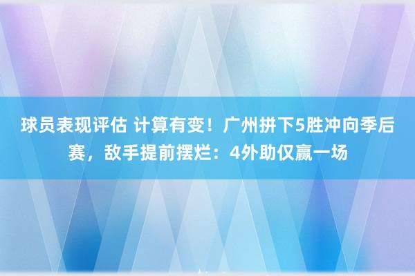 球员表现评估 计算有变！广州拼下5胜冲向季后赛，敌手提前摆烂：4外助仅赢一场