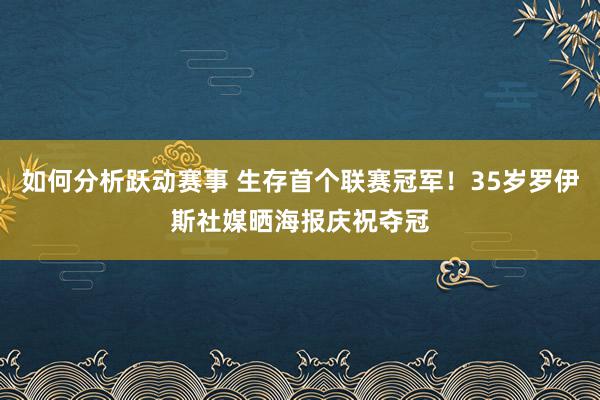 如何分析跃动赛事 生存首个联赛冠军！35岁罗伊斯社媒晒海报庆祝夺冠