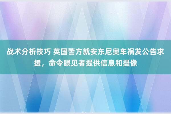 战术分析技巧 英国警方就安东尼奥车祸发公告求援，命令眼见者提供信息和摄像