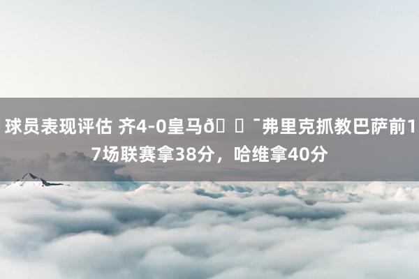 球员表现评估 齐4-0皇马😯弗里克抓教巴萨前17场联赛拿38分，哈维拿40分